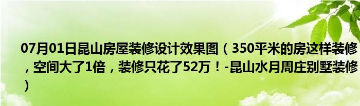 07月01日昆山房屋装修设计效果图（350平米的房这样装修，空间大了1倍，装修只花了52万！-昆山水月周庄别墅装修）