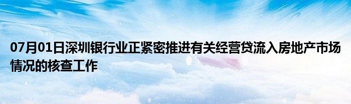 07月01日深圳银行业正紧密推进有关经营贷流入房地产市场情况的核查工作