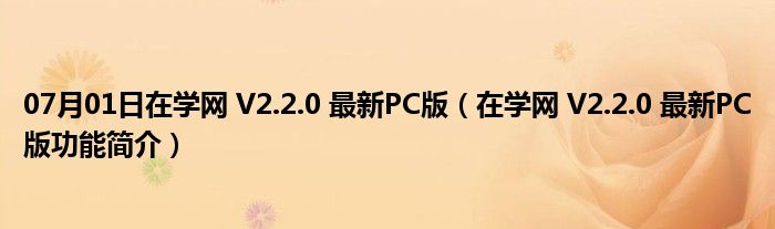 07月01日在学网 V2.2.0 最新PC版（在学网 V2.2.0 最新PC版功能简介）