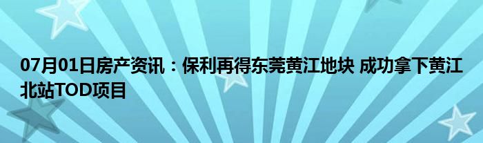 07月01日房产资讯：保利再得东莞黄江地块 成功拿下黄江北站TOD项目