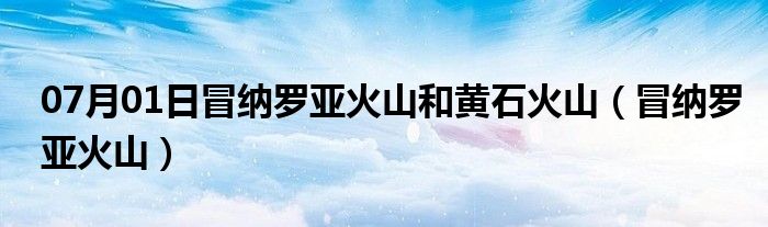 07月01日冒纳罗亚火山和黄石火山（冒纳罗亚火山）