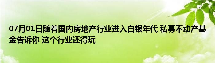 07月01日随着国内房地产行业进入白银年代 私募不动产基金告诉你 这个行业还得玩