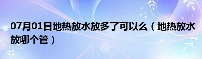 07月01日地热放水放多了可以么（地热放水放哪个管）