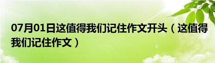 07月01日这值得我们记住作文开头（这值得我们记住作文）