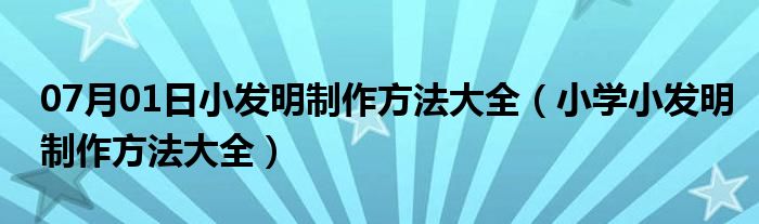 07月01日小发明制作方法大全（小学小发明制作方法大全）