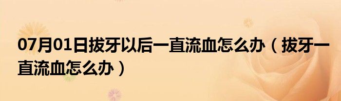 07月01日拔牙以后一直流血怎么办（拔牙一直流血怎么办）