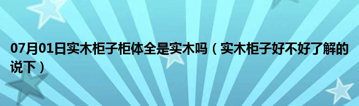 07月01日实木柜子柜体全是实木吗（实木柜子好不好了解的说下）