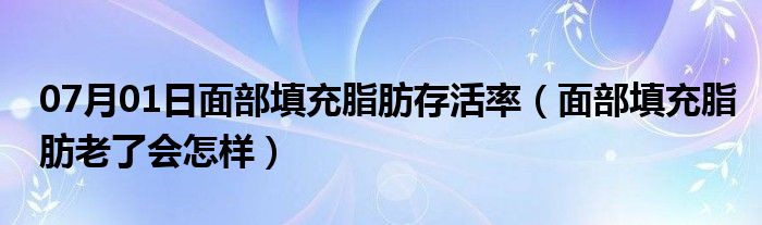 07月01日面部填充脂肪存活率（面部填充脂肪老了会怎样）