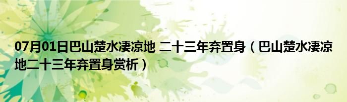 07月01日巴山楚水凄凉地 二十三年弃置身（巴山楚水凄凉地二十三年弃置身赏析）