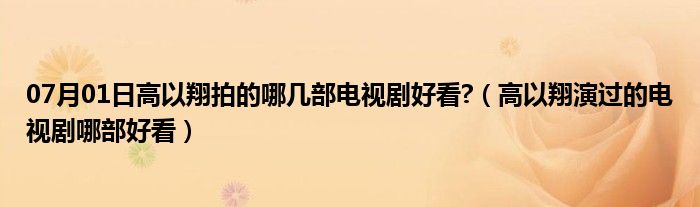 07月01日高以翔拍的哪几部电视剧好看?（高以翔演过的电视剧哪部好看）