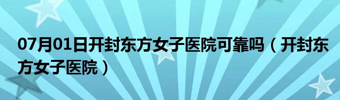 07月01日开封东方女子医院可靠吗（开封东方女子医院）