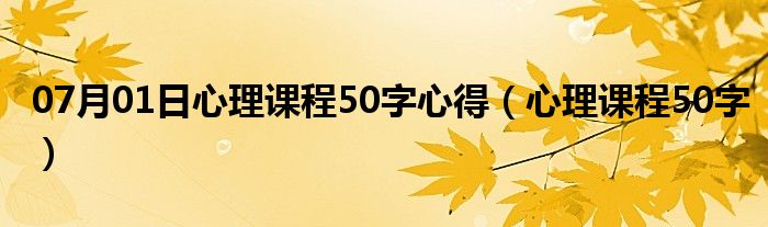 07月01日心理课程50字心得（心理课程50字）