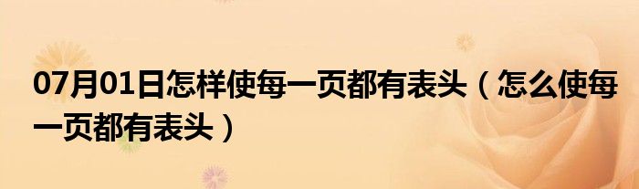 07月01日怎样使每一页都有表头（怎么使每一页都有表头）