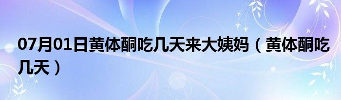 07月01日黄体酮吃几天来大姨妈（黄体酮吃几天）