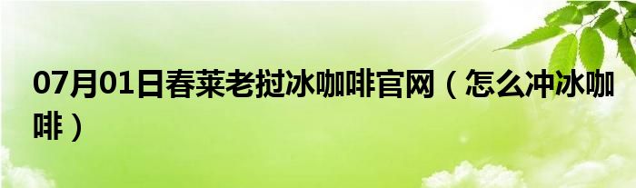 07月01日春莱老挝冰咖啡官网（怎么冲冰咖啡）