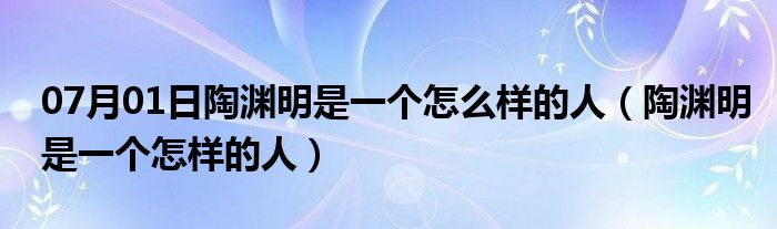 07月01日陶渊明是一个怎么样的人（陶渊明是一个怎样的人）