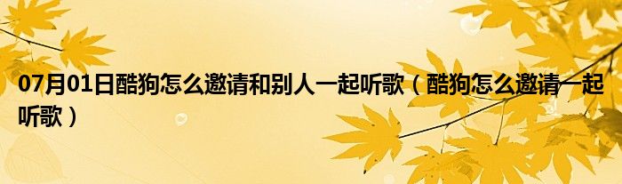 07月01日酷狗怎么邀请和别人一起听歌（酷狗怎么邀请一起听歌）