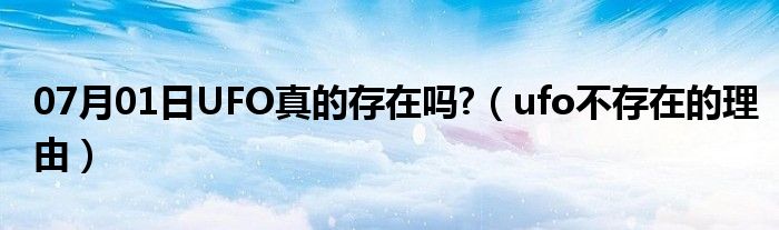 07月01日UFO真的存在吗?（ufo不存在的理由）