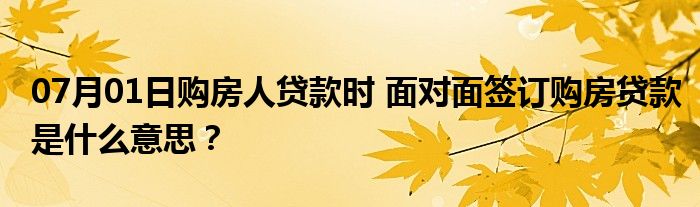 07月01日购房人贷款时 面对面签订购房贷款是什么意思？