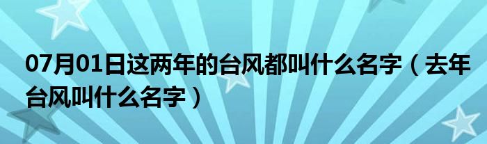 07月01日这两年的台风都叫什么名字（去年台风叫什么名字）