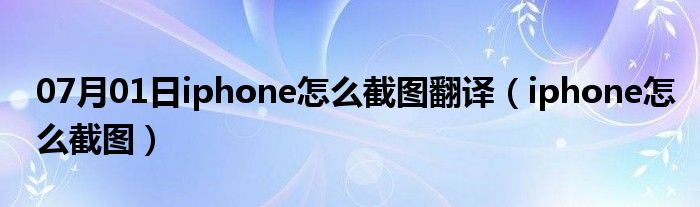 07月01日iphone怎么截图翻译（iphone怎么截图）