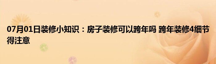 07月01日装修小知识：房子装修可以跨年吗 跨年装修4细节得注意