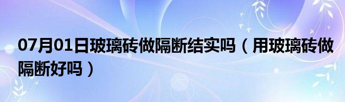 07月01日玻璃砖做隔断结实吗（用玻璃砖做隔断好吗）