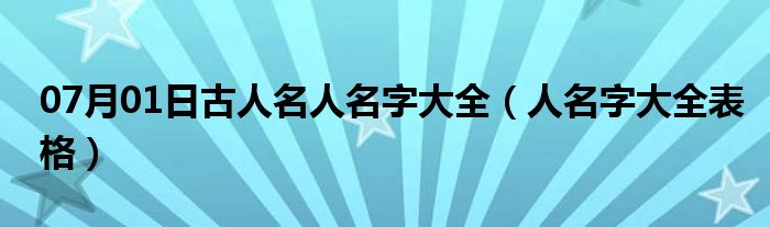 07月01日古人名人名字大全（人名字大全表格）