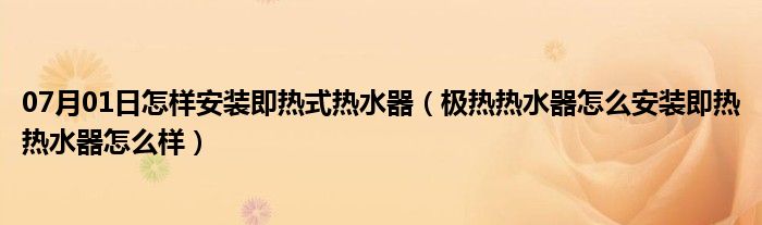 07月01日怎样安装即热式热水器（极热热水器怎么安装即热热水器怎么样）