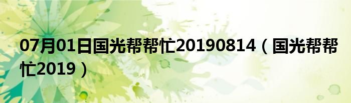 07月01日国光帮帮忙20190814（国光帮帮忙2019）