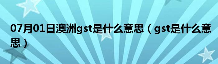 07月01日澳洲gst是什么意思（gst是什么意思）