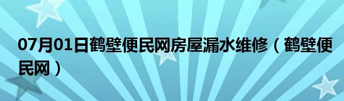 07月01日鹤壁便民网房屋漏水维修（鹤壁便民网）