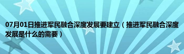 07月01日推进军民融合深度发展要建立（推进军民融合深度发展是什么的需要）