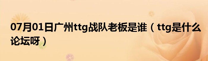 07月01日广州ttg战队老板是谁（ttg是什么论坛呀）