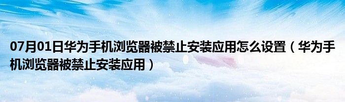 07月01日华为手机浏览器被禁止安装应用怎么设置（华为手机浏览器被禁止安装应用）