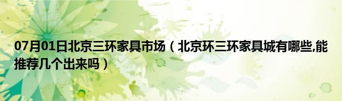 07月01日北京三环家具市场（北京环三环家具城有哪些,能推荐几个出来吗）