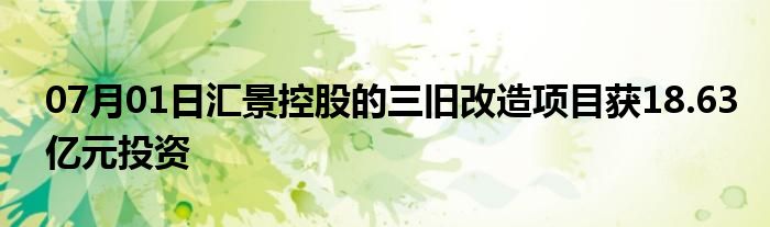 07月01日汇景控股的三旧改造项目获18.63亿元投资