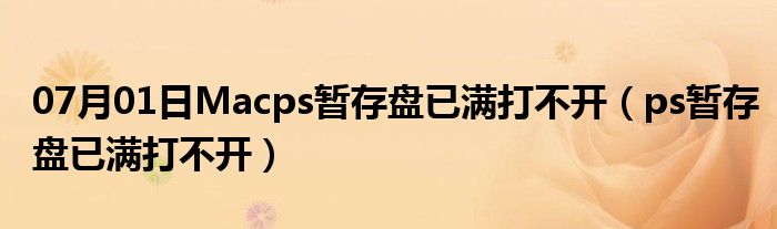 07月01日Macps暂存盘已满打不开（ps暂存盘已满打不开）