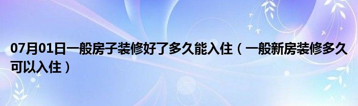 07月01日一般房子装修好了多久能入住（一般新房装修多久可以入住）