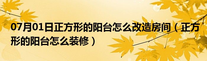 07月01日正方形的阳台怎么改造房间（正方形的阳台怎么装修）