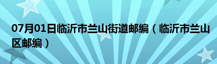 07月01日临沂市兰山街道邮编（临沂市兰山区邮编）