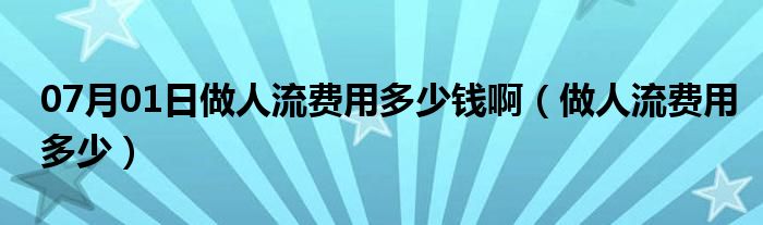 07月01日做人流费用多少钱啊（做人流费用多少）