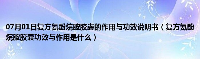 07月01日复方氨酚烷胺胶囊的作用与功效说明书（复方氨酚烷胺胶囊功效与作用是什么）