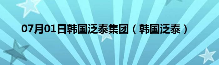 07月01日韩国泛泰集团（韩国泛泰）