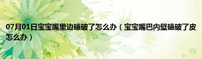 07月01日宝宝嘴里边磕破了怎么办（宝宝嘴巴内壁磕破了皮怎么办）