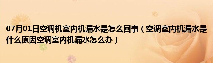 07月01日空调机室内机漏水是怎么回事（空调室内机漏水是什么原因空调室内机漏水怎么办）