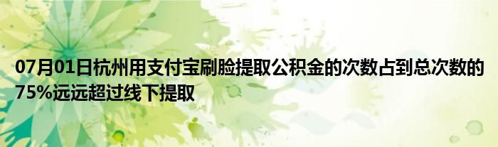 07月01日杭州用支付宝刷脸提取公积金的次数占到总次数的75%远远超过线下提取