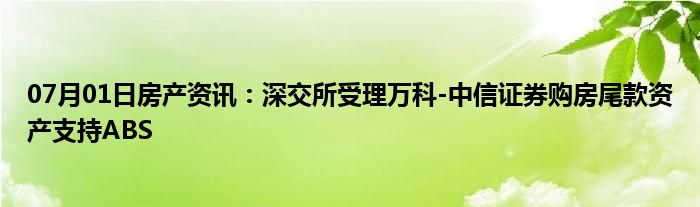 07月01日房产资讯：深交所受理万科-中信证券购房尾款资产支持ABS