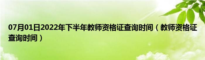 07月01日2022年下半年教师资格证查询时间（教师资格证查询时间）