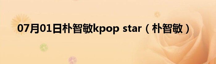 07月01日朴智敏kpop star（朴智敏）